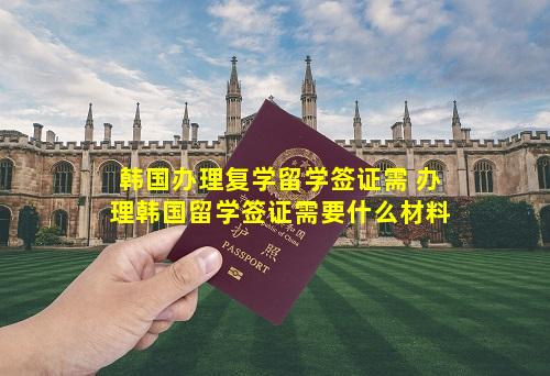 韩国办理复学留学签证需 办理韩国留学签证需要什么材料
